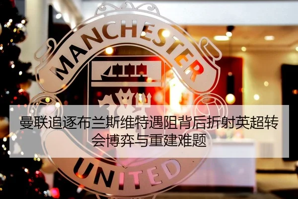曼联追逐布兰斯维特遇阻背后折射英超转会博弈与重建难题